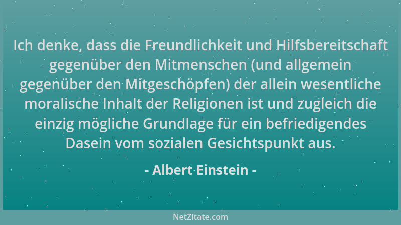 Albert Einstein - Ich denke, dass die Freundlichkeit und Hilfsbereitschaft gegenüber den Mitmenschen (und allgemein gegenüb...