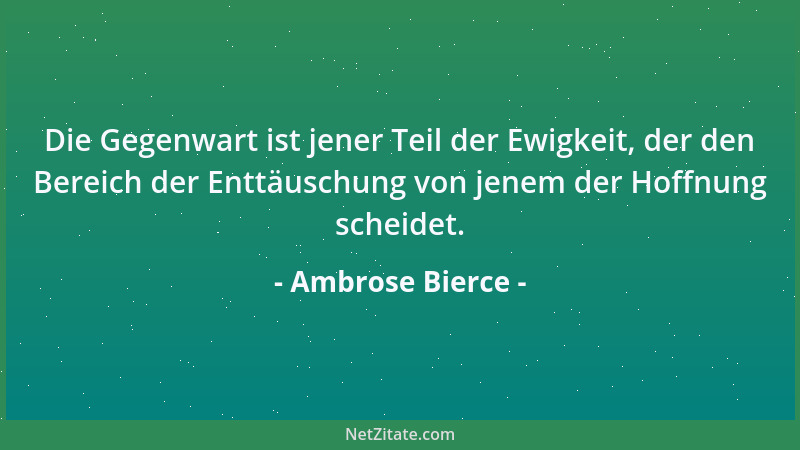 Ambrose Bierce - Die Gegenwart ist jener Teil der Ewigkeit, der den Bereich der Enttäuschung von jenem der Hoffnung scheide...
