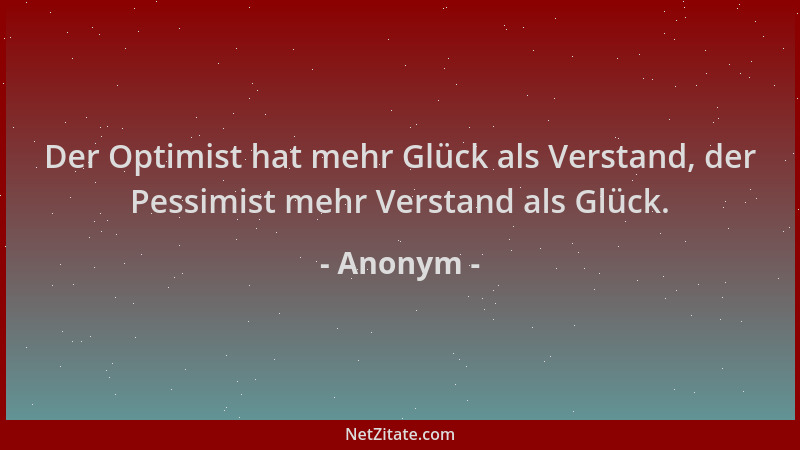 Anonym - Der Optimist hat mehr Glück als Verstand, der Pessimist mehr Verstand als Glück....
