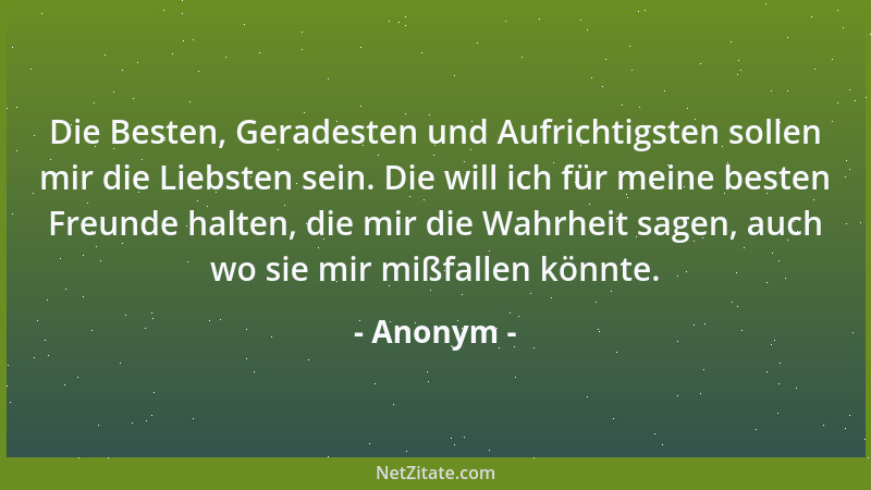Anonym - Die Besten, Geradesten und Aufrichtigsten sollen mir die Liebsten sein. Die will ich für meine besten Freunde halt...