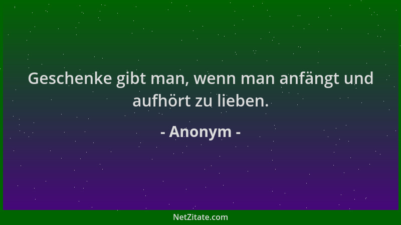 Anonym - Geschenke gibt man, wenn man anfängt und aufhört zu lieben....