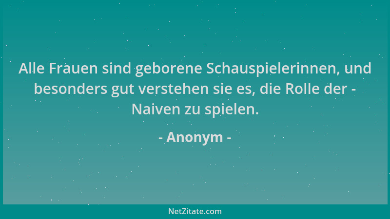 Anonym - Alle Frauen sind geborene Schauspielerinnen, und besonders gut verstehen sie es, die Rolle der - Naiven zu spielen...