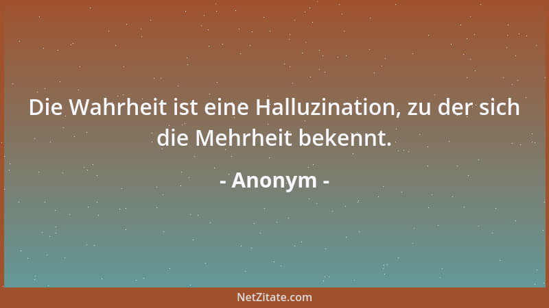 Anonym - Die Wahrheit ist eine Halluzination, zu der sich die Mehrheit bekennt....