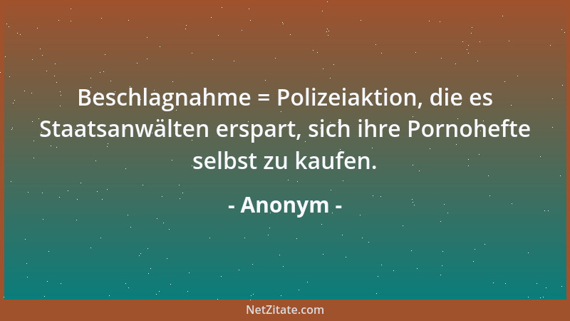 Anonym - Beschlagnahme = Polizeiaktion, die es Staatsanwälten erspart, sich ihre Pornohefte selbst zu kaufen....
