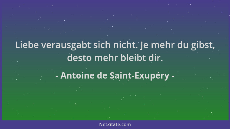 Antoine de Saint-Exupéry - Liebe verausgabt sich nicht. Je mehr du gibst, desto mehr bleibt dir....
