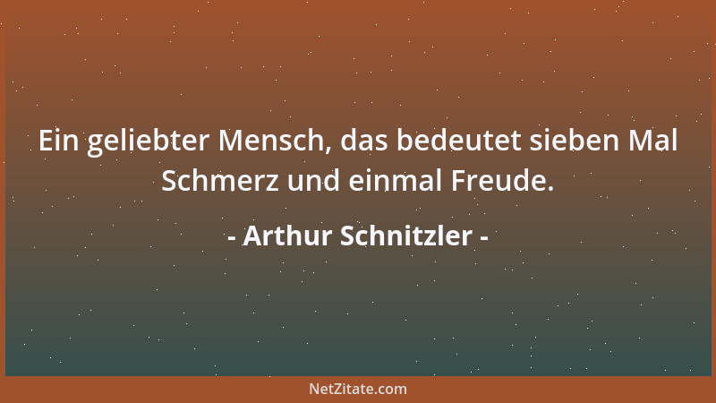 Arthur Schnitzler - Ein geliebter Mensch, das bedeutet sieben Mal Schmerz und einmal Freude....