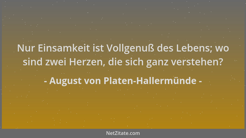 August von Platen-Hallermünde - Nur Einsamkeit ist Vollgenuß des Lebens; wo sind zwei Herzen, die sich ganz verstehen?...