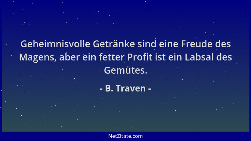 B. Traven - Geheimnisvolle Getränke sind eine Freude des Magens, aber ein fetter Profit ist ein Labsal des Gemütes....