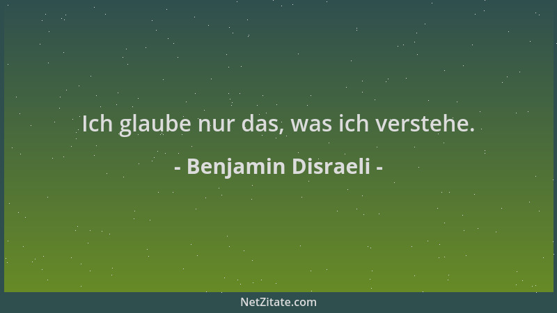 Benjamin Disraeli - Ich glaube nur das, was ich verstehe....