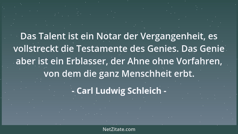 Carl Ludwig Schleich - Das Talent ist ein Notar der Vergangenheit, es vollstreckt die Testamente des Genies. Das Genie aber...