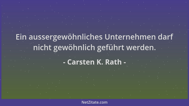 Carsten K. Rath - Ein aussergewöhnliches Unternehmen darf nicht gewöhnlich geführt werden....
