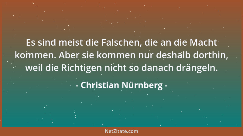 Christian Nürnberg - Es sind meist die Falschen, die an die Macht kommen. Aber sie kommen nur deshalb dorthin, weil die Ric...