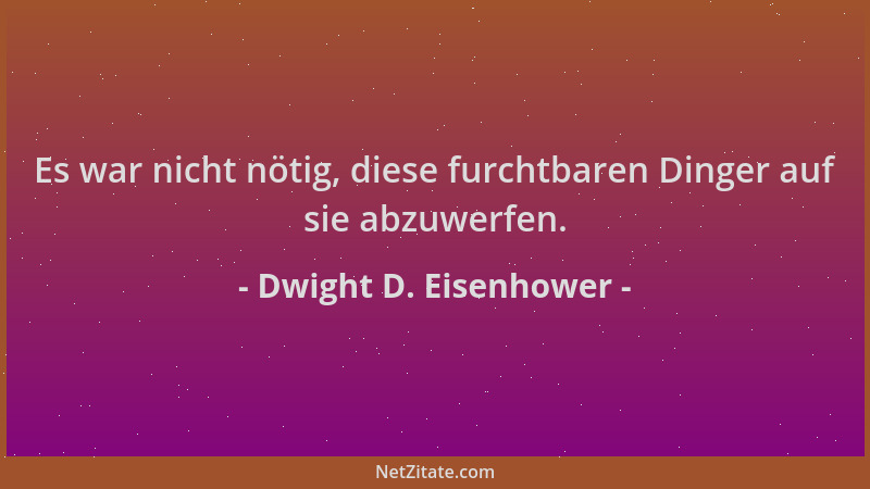 Dwight D. Eisenhower - Es war nicht nötig, diese furchtbaren Dinger auf sie abzuwerfen....