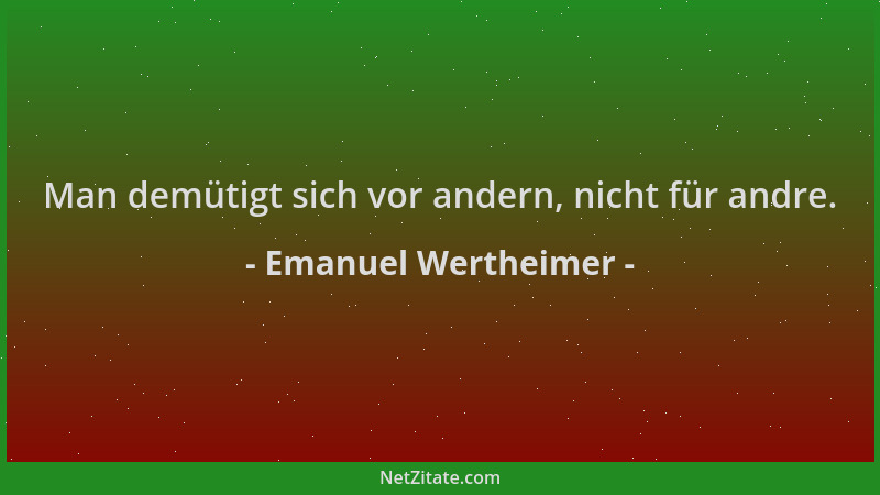 Emanuel Wertheimer - Man demütigt sich vor andern, nicht für andre....