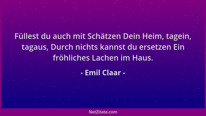 Emil Claar - Füllest du auch mit Schätzen Dein Heim, tagein, tagaus, Durch nichts kannst du ersetzen Ein fröhliches Lachen...