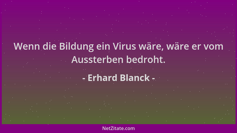 Erhard Blanck - Wenn die Bildung ein Virus wäre, wäre er vom Aussterben bedroht....