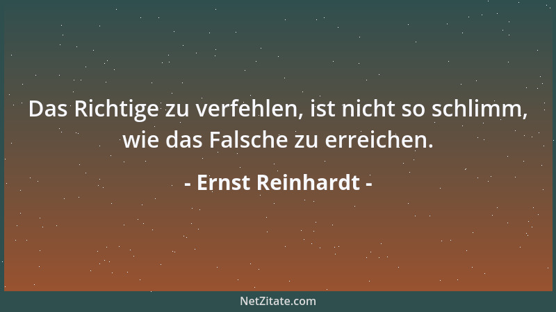 Ernst Reinhardt - Das Richtige zu verfehlen, ist nicht so schlimm, wie das Falsche zu erreichen....