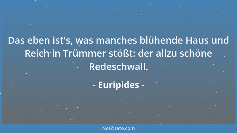 Euripides - Das eben ist 's, was manches blühende Haus und Reich in Trümmer stößt: der allzu schöne Redeschwall....
