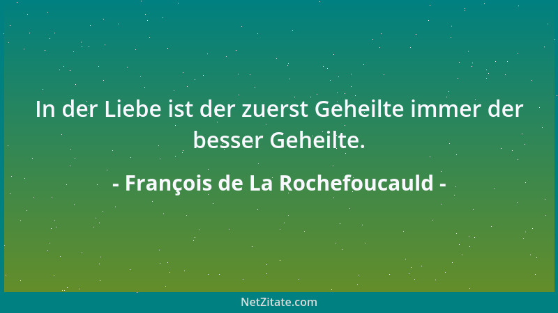 François de La Rochefoucauld - In der Liebe ist der zuerst Geheilte immer der besser Geheilte....
