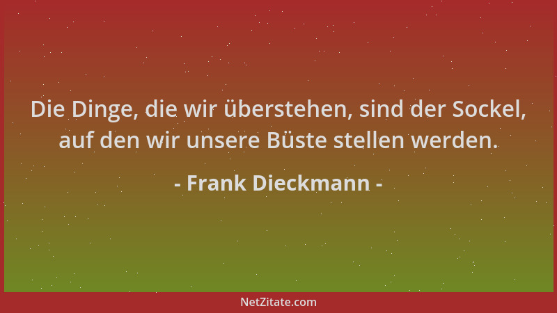 Frank Dieckmann - Die Dinge, die wir überstehen, sind der Sockel, auf den wir unsere Büste stellen werden....