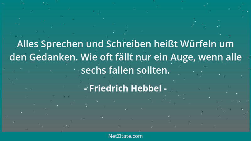 Friedrich Hebbel - Alles Sprechen und Schreiben heißt Würfeln um den Gedanken. Wie oft fällt nur ein Auge, wenn alle sechs...