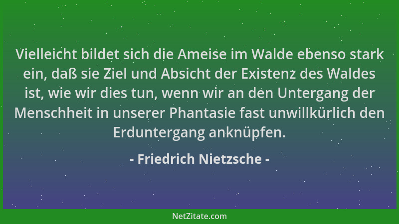 Friedrich Nietzsche - Vielleicht bildet sich die Ameise im Walde ebenso stark ein, daß sie Ziel und Absicht der Existenz de...