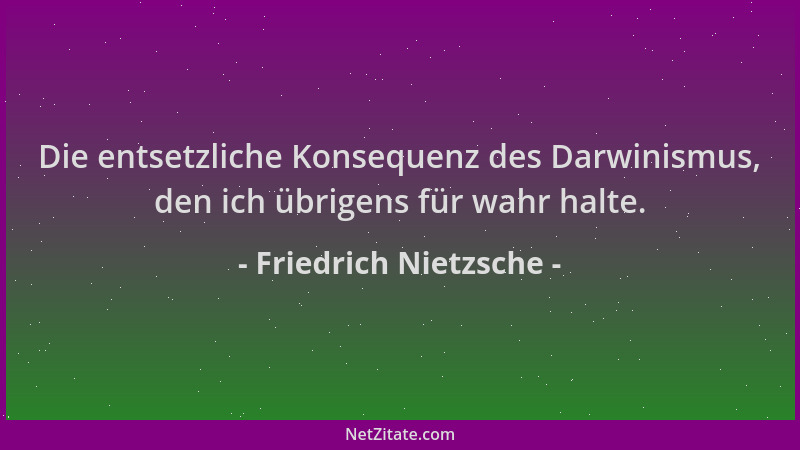 Friedrich Nietzsche - Die entsetzliche Konsequenz des Darwinismus, den ich übrigens für wahr halte....