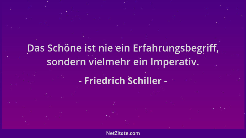 Friedrich Schiller - Das Schöne ist nie ein Erfahrungsbegriff, sondern vielmehr ein Imperativ....