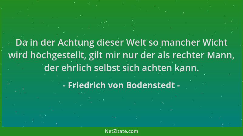 Friedrich von Bodenstedt - Da in der Achtung dieser Welt so mancher Wicht wird hochgestellt, gilt mir nur der als rechter M...