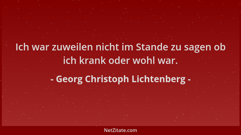 Georg Christoph Lichtenberg - Ich war zuweilen nicht im Stande zu sagen ob ich krank oder wohl war....