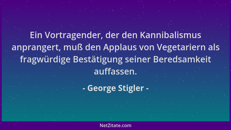 George Stigler - Ein Vortragender, der den Kannibalismus anprangert, muß den Applaus von Vegetariern als fragwürdige Bestät...