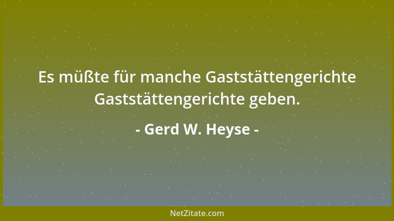 Gerd W. Heyse - Es müßte für manche Gaststättengerichte Gaststättengerichte geben....
