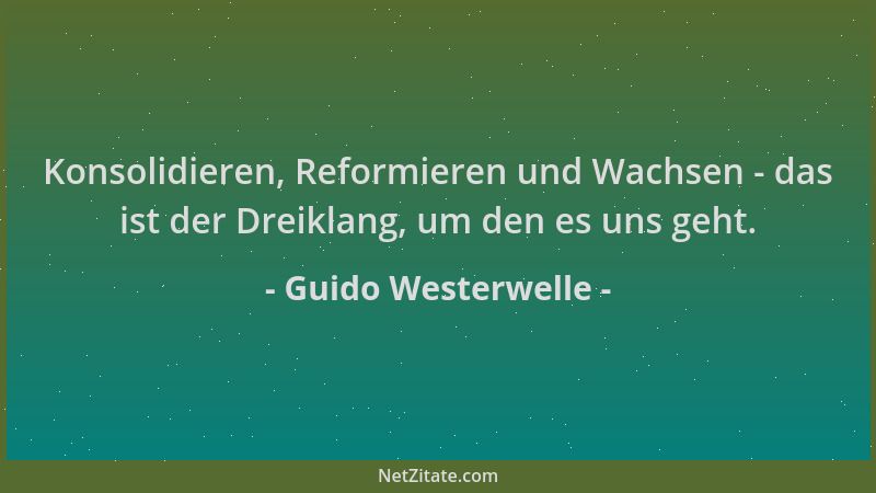 Guido Westerwelle - Konsolidieren, Reformieren und Wachsen - das ist der Dreiklang, um den es uns geht....