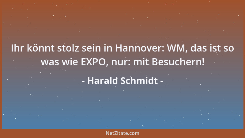Harald Schmidt - Ihr könnt stolz sein in Hannover: WM, das ist so was wie EXPO, nur: mit Besuchern!...