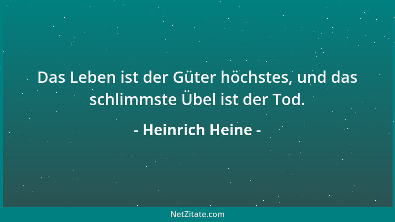 Heinrich Heine - Das Leben ist der Güter höchstes, und das schlimmste Übel ist der Tod....