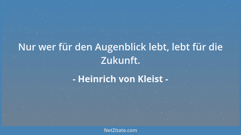 Heinrich von Kleist - Nur wer für den Augenblick lebt, lebt für die Zukunft....