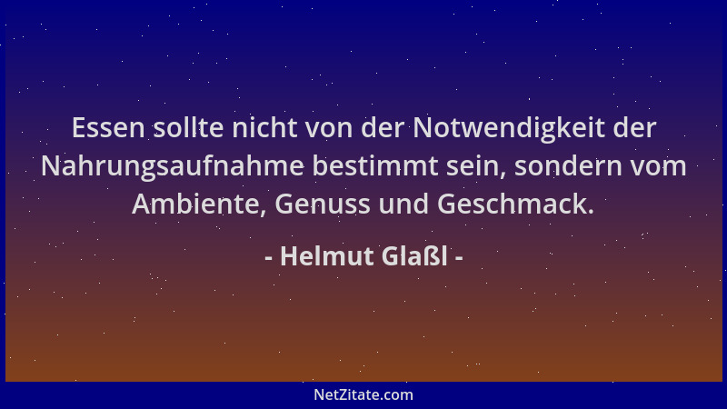 Helmut Glaßl - Essen sollte nicht von der Notwendigkeit der Nahrungsaufnahme bestimmt sein, sondern vom Ambiente, Genuss un...