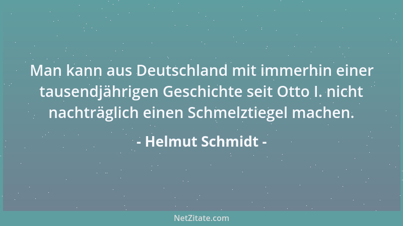 Helmut Schmidt - Man kann aus Deutschland mit immerhin einer tausendjährigen Geschichte seit Otto I. nicht nachträglich ein...