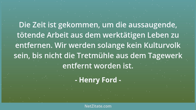 Henry Ford - Die Zeit ist gekommen, um die aussaugende, tötende Arbeit aus dem werktätigen Leben zu entfernen. Wir werden s...
