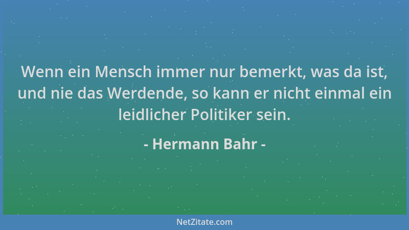 Hermann Bahr - Wenn ein Mensch immer nur bemerkt, was da ist, und nie das Werdende, so kann er nicht einmal ein leidlicher...