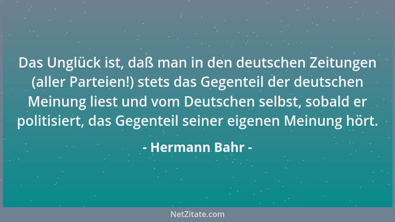 Hermann Bahr - Das Unglück ist, daß man in den deutschen Zeitungen (aller Parteien!) stets das Gegenteil der deutschen Mein...