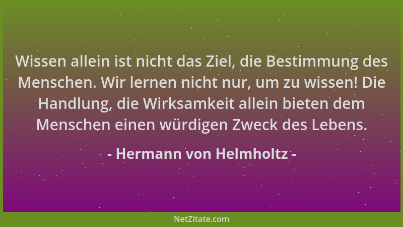 Hermann von Helmholtz - Wissen allein ist nicht das Ziel, die Bestimmung des Menschen. Wir lernen nicht nur, um zu wissen!...