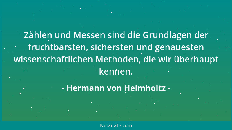 Hermann von Helmholtz - Zählen und Messen sind die Grundlagen der fruchtbarsten, sichersten und genauesten wissenschaftlich...