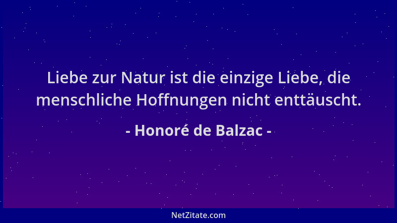 Honoré de Balzac - Liebe zur Natur ist die einzige Liebe, die menschliche Hoffnungen nicht enttäuscht....