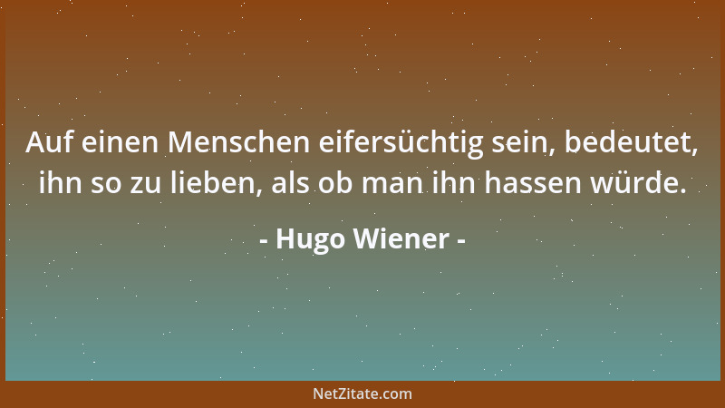 Hugo Wiener - Auf einen Menschen eifersüchtig sein, bedeutet, ihn so zu lieben, als ob man ihn hassen würde....
