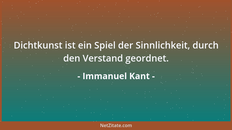 Immanuel Kant - Dichtkunst ist ein Spiel der Sinnlichkeit, durch den Verstand geordnet....
