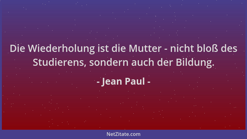 Jean Paul - Die Wiederholung ist die Mutter - nicht bloß des Studierens, sondern auch der Bildung....