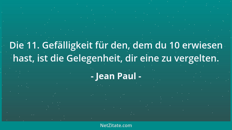 Jean Paul - Die 11. Gefälligkeit für den, dem du 10 erwiesen hast, ist die Gelegenheit, dir eine zu vergelten....