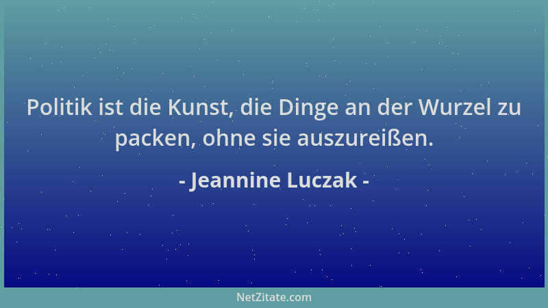 Jeannine Luczak - Politik ist die Kunst, die Dinge an der Wurzel zu packen, ohne sie auszureißen....