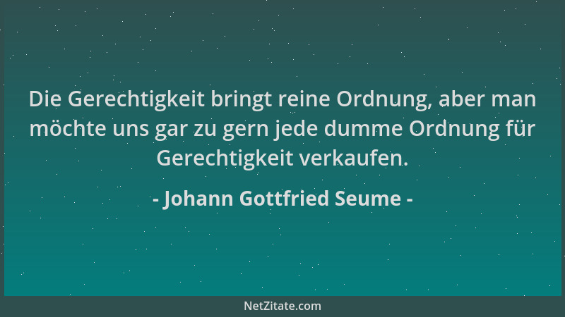 Johann Gottfried Seume - Die Gerechtigkeit bringt reine Ordnung, aber man möchte uns gar zu gern jede dumme Ordnung für Ger...